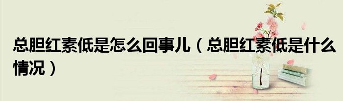 總膽紅素低是怎么回事兒（總膽紅素低是什么情況）