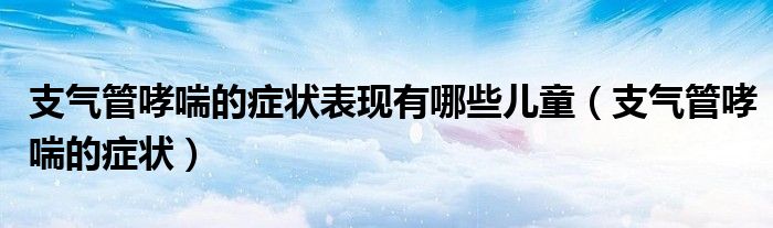 支氣管哮喘的癥狀表現(xiàn)有哪些兒童（支氣管哮喘的癥狀）