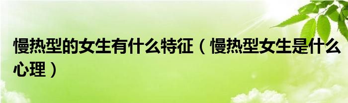 慢熱型的女生有什么特征（慢熱型女生是什么心理）