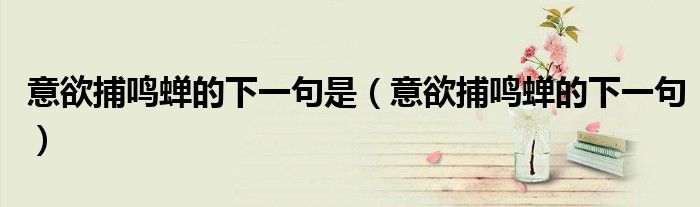 意欲捕鳴蟬的下一句是（意欲捕鳴蟬的下一句）