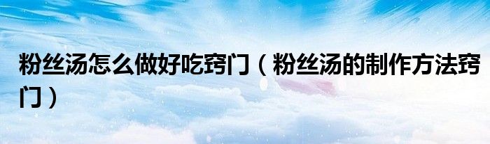 粉絲湯怎么做好吃竅門(mén)（粉絲湯的制作方法竅門(mén)）