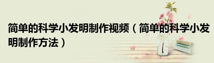 簡單的科學(xué)小發(fā)明制作視頻（簡單的科學(xué)小發(fā)明制作方法）