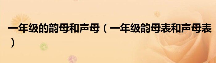 一年級(jí)的韻母和聲母（一年級(jí)韻母表和聲母表）