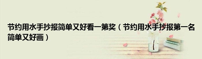 節(jié)約用水手抄報(bào)簡(jiǎn)單又好看一第獎(jiǎng)（節(jié)約用水手抄報(bào)第一名簡(jiǎn)單又好畫）