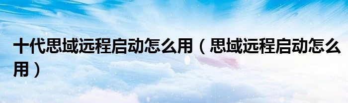 十代思域遠程啟動怎么用（思域遠程啟動怎么用）