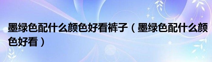 墨綠色配什么顏色好看褲子（墨綠色配什么顏色好看）