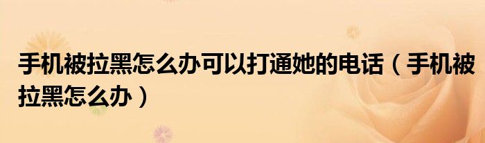 手機被拉黑怎么辦可以打通她的電話（手機被拉黑怎么辦）