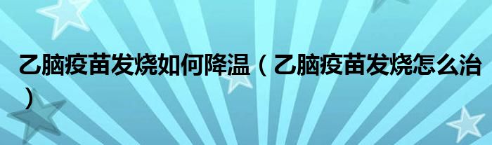 乙腦疫苗發(fā)燒如何降溫（乙腦疫苗發(fā)燒怎么治）