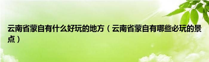 云南省蒙自有什么好玩的地方（云南省蒙自有哪些必玩的景點(diǎn)）