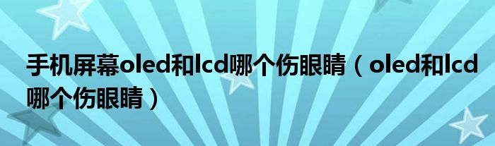 手機(jī)屏幕oled和lcd哪個(gè)傷眼睛（oled和lcd哪個(gè)傷眼睛）