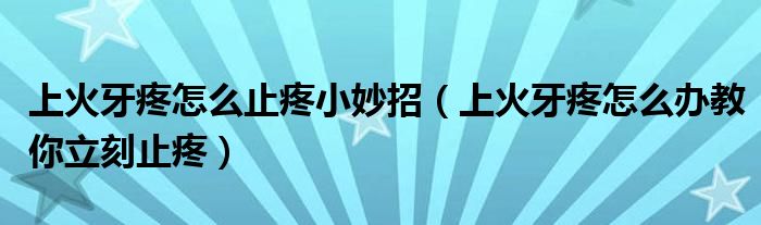 上火牙疼怎么止疼小妙招（上火牙疼怎么辦教你立刻止疼）