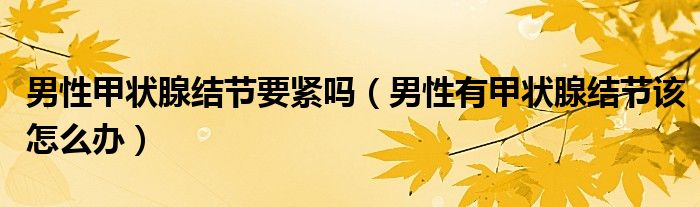 男性甲狀腺結(jié)節(jié)要緊嗎（男性有甲狀腺結(jié)節(jié)該怎么辦）