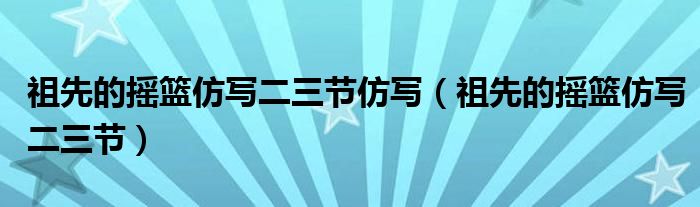祖先的搖籃仿寫(xiě)二三節(jié)仿寫(xiě)（祖先的搖籃仿寫(xiě)二三節(jié)）