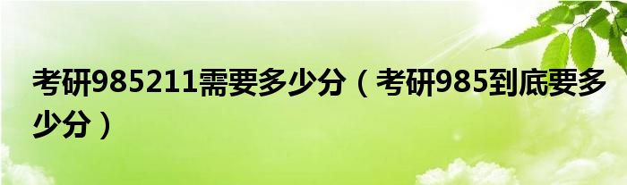 考研985211需要多少分（考研985到底要多少分）