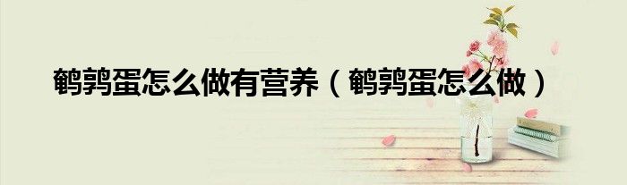 鵪鶉蛋怎么做有營(yíng)養(yǎng)（鵪鶉蛋怎么做）