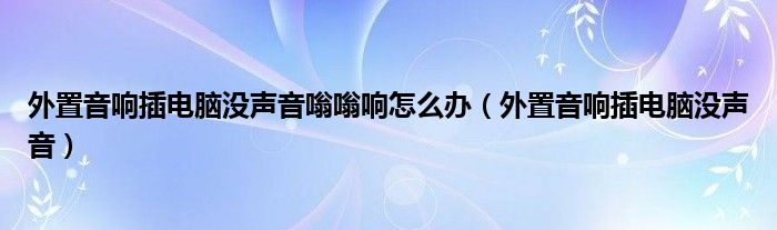外置音響插電腦沒聲音嗡嗡響怎么辦（外置音響插電腦沒聲音）