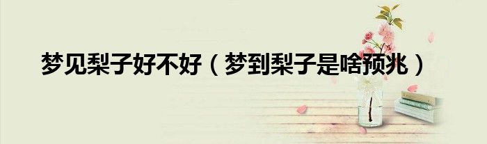 夢見梨子好不好（夢到梨子是啥預兆）