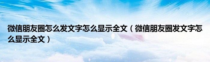 微信朋友圈怎么發(fā)文字怎么顯示全文（微信朋友圈發(fā)文字怎么顯示全文）