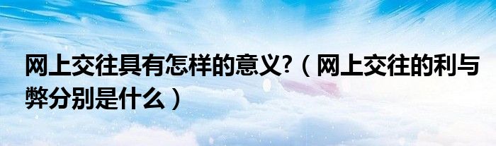 網(wǎng)上交往具有怎樣的意義?（網(wǎng)上交往的利與弊分別是什么）
