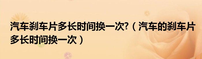 汽車(chē)剎車(chē)片多長(zhǎng)時(shí)間換一次?（汽車(chē)的剎車(chē)片多長(zhǎng)時(shí)間換一次）