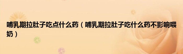 哺乳期拉肚子吃點什么藥（哺乳期拉肚子吃什么藥不影響喂奶）