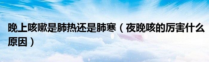 晚上咳嗽是肺熱還是肺寒（夜晚咳的厲害什么原因）