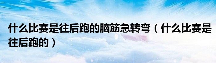 什么比賽是往后跑的腦筋急轉(zhuǎn)彎（什么比賽是往后跑的）