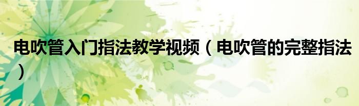電吹管入門指法教學(xué)視頻（電吹管的完整指法）