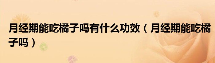 月經(jīng)期能吃橘子嗎有什么功效（月經(jīng)期能吃橘子嗎）