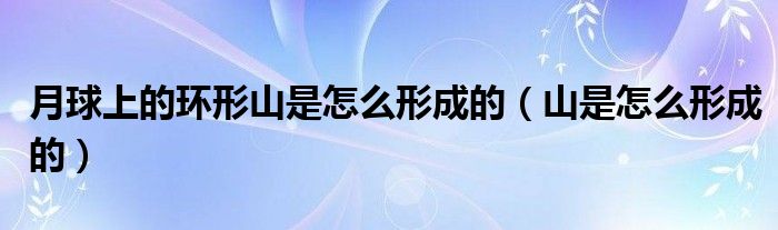 月球上的環(huán)形山是怎么形成的（山是怎么形成的）