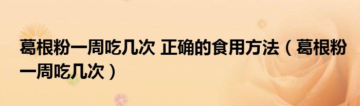 葛根粉一周吃幾次 正確的食用方法（葛根粉一周吃幾次）