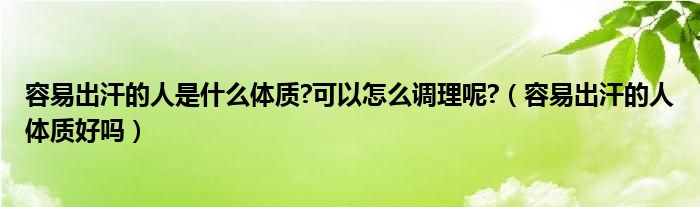 容易出汗的人是什么體質(zhì)?可以怎么調(diào)理呢?（容易出汗的人體質(zhì)好嗎）