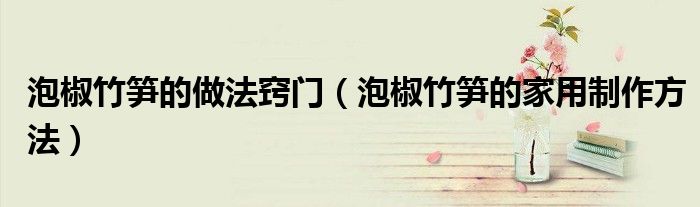 泡椒竹筍的做法竅門（泡椒竹筍的家用制作方法）