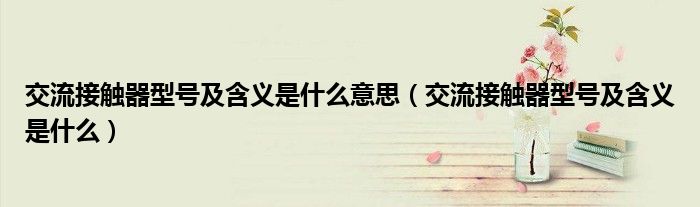 交流接觸器型號(hào)及含義是什么意思（交流接觸器型號(hào)及含義是什么）