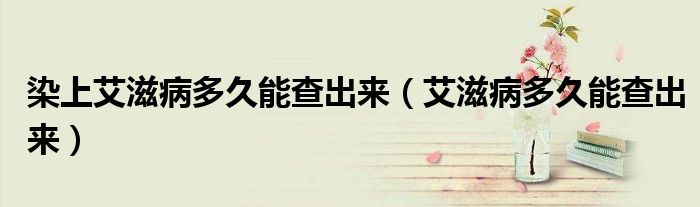 染上艾滋病多久能查出來(lái)（艾滋病多久能查出來(lái)）