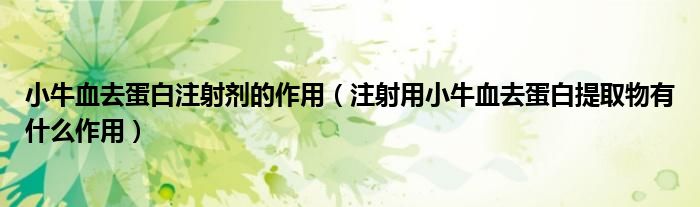 小牛血去蛋白注射劑的作用（注射用小牛血去蛋白提取物有什么作用）