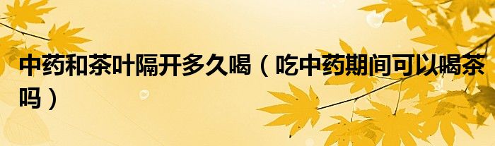 中藥和茶葉隔開(kāi)多久喝（吃中藥期間可以喝茶嗎）