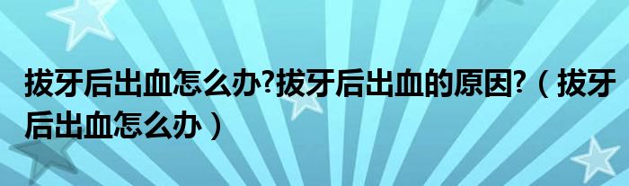 拔牙后出血怎么辦?拔牙后出血的原因?（拔牙后出血怎么辦）