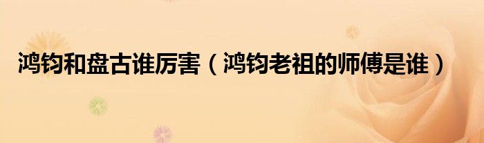 鴻鈞和盤古誰厲害（鴻鈞老祖的師傅是誰）