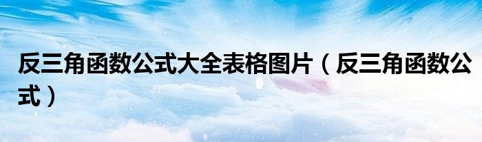 反三角函數(shù)公式大全表格圖片（反三角函數(shù)公式）