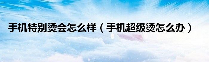 手機特別燙會怎么樣（手機超級燙怎么辦）