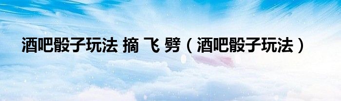 酒吧骰子玩法 摘 飛 劈（酒吧骰子玩法）