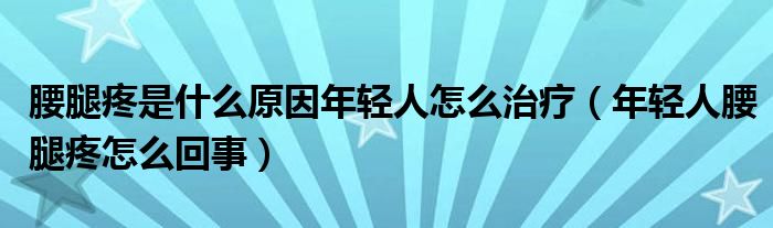 腰腿疼是什么原因年輕人怎么治療（年輕人腰腿疼怎么回事）