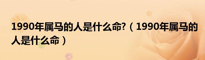 1990年屬馬的人是什么命?（1990年屬馬的人是什么命）