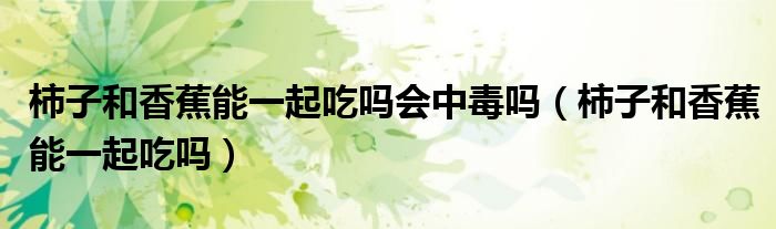 柿子和香蕉能一起吃嗎會中毒嗎（柿子和香蕉能一起吃嗎）