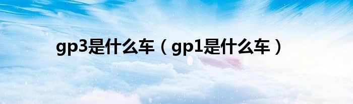 gp3是什么車（gp1是什么車）