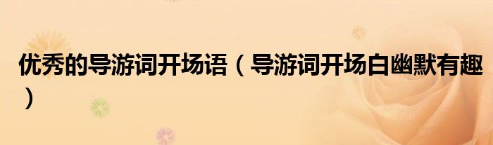 優(yōu)秀的導(dǎo)游詞開場語（導(dǎo)游詞開場白幽默有趣）