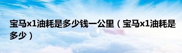 寶馬x1油耗是多少錢(qián)一公里（寶馬x1油耗是多少）