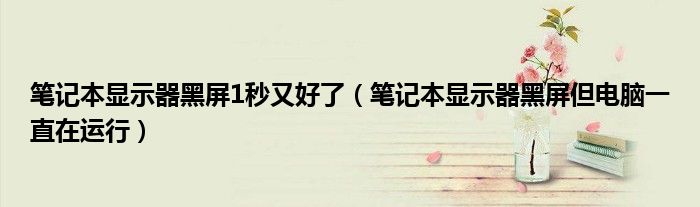 筆記本顯示器黑屏1秒又好了（筆記本顯示器黑屏但電腦一直在運行）
