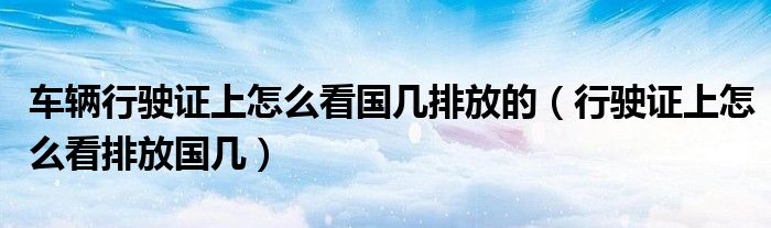 車輛行駛證上怎么看國幾排放的（行駛證上怎么看排放國幾）